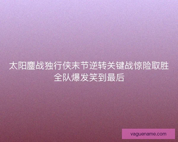 太阳鏖战独行侠末节逆转关键战惊险取胜全队爆发笑到最后