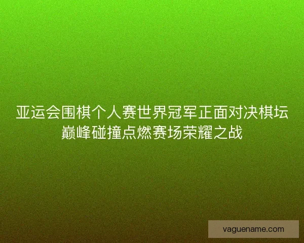 亚运会围棋个人赛世界冠军正面对决棋坛巅峰碰撞点燃赛场荣耀之战